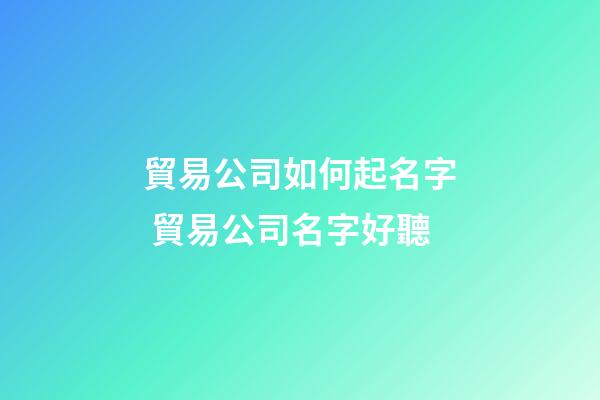 貿易公司如何起名字 貿易公司名字好聽-第1張-公司起名-玄機派
